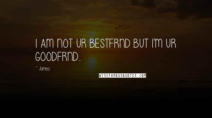 James Quotes: I AM NOT UR BESTFRND BUT I'M UR GOODFRND..
