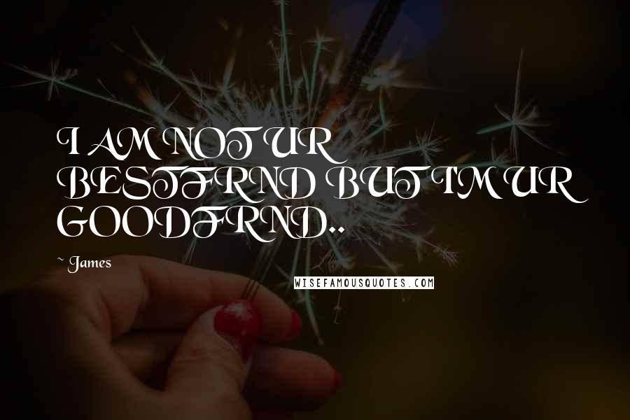 James Quotes: I AM NOT UR BESTFRND BUT I'M UR GOODFRND..
