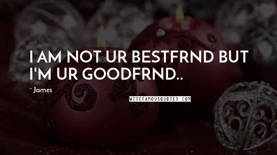 James Quotes: I AM NOT UR BESTFRND BUT I'M UR GOODFRND..
