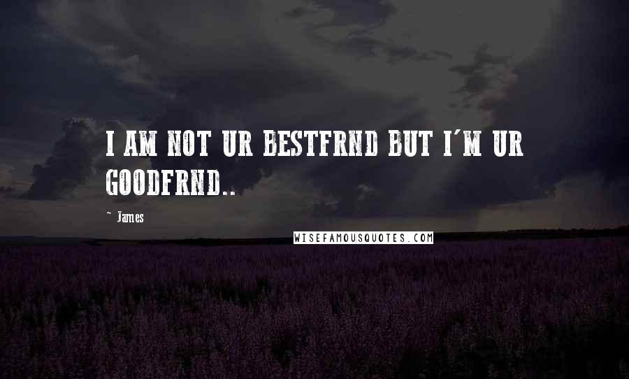 James Quotes: I AM NOT UR BESTFRND BUT I'M UR GOODFRND..