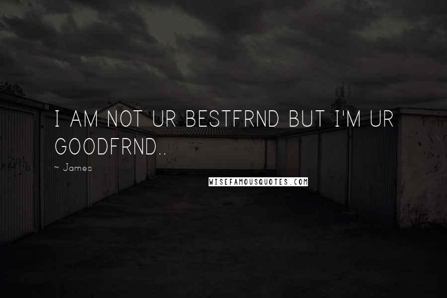 James Quotes: I AM NOT UR BESTFRND BUT I'M UR GOODFRND..