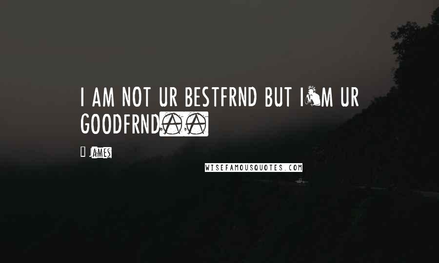 James Quotes: I AM NOT UR BESTFRND BUT I'M UR GOODFRND..