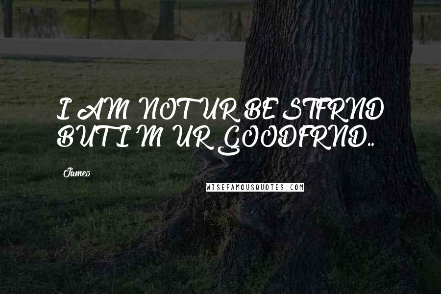 James Quotes: I AM NOT UR BESTFRND BUT I'M UR GOODFRND..