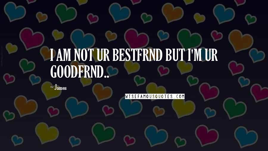 James Quotes: I AM NOT UR BESTFRND BUT I'M UR GOODFRND..