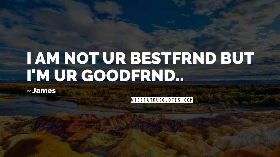 James Quotes: I AM NOT UR BESTFRND BUT I'M UR GOODFRND..