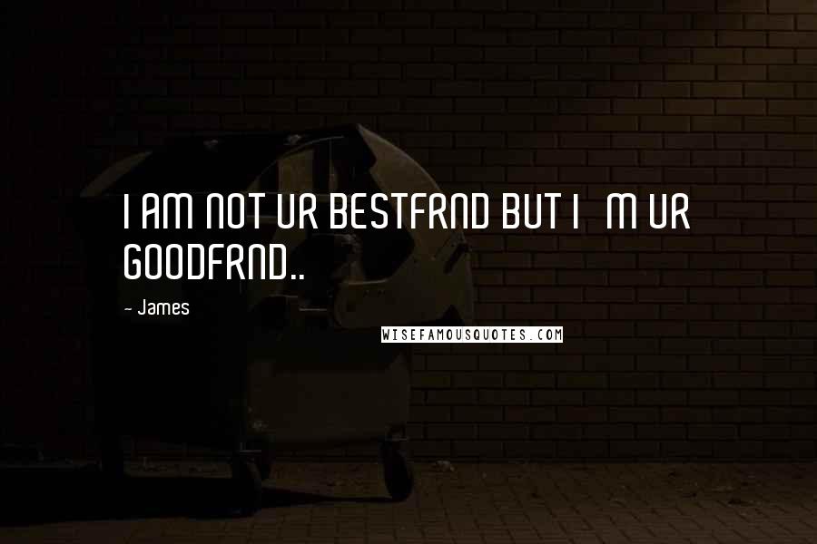 James Quotes: I AM NOT UR BESTFRND BUT I'M UR GOODFRND..