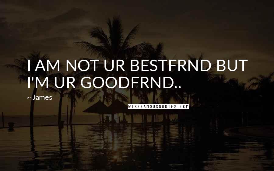 James Quotes: I AM NOT UR BESTFRND BUT I'M UR GOODFRND..
