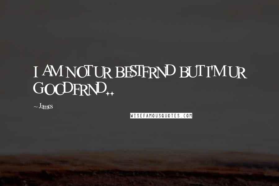 James Quotes: I AM NOT UR BESTFRND BUT I'M UR GOODFRND..