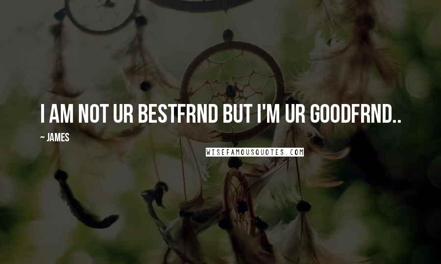 James Quotes: I AM NOT UR BESTFRND BUT I'M UR GOODFRND..