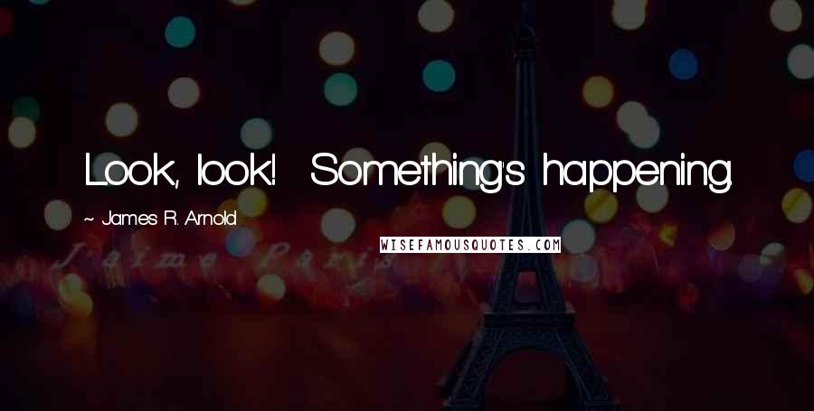 James R. Arnold Quotes: Look, look!  Something's happening.