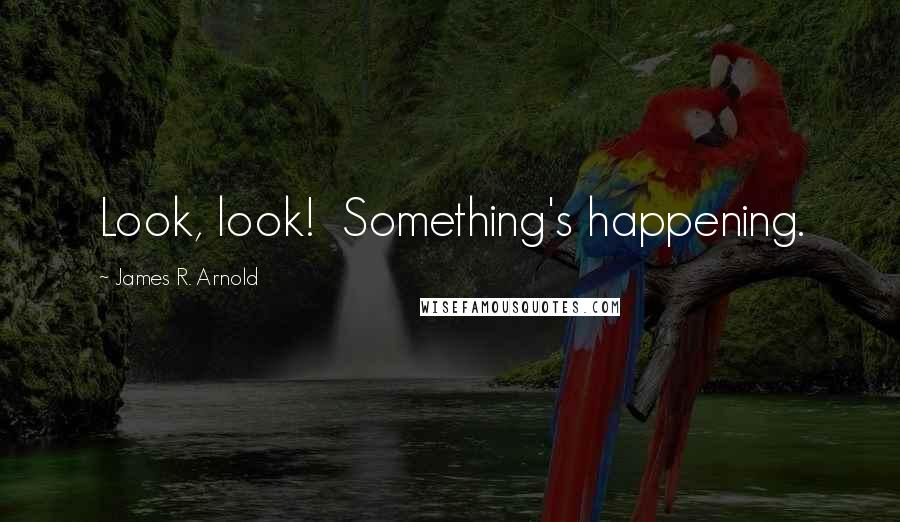 James R. Arnold Quotes: Look, look!  Something's happening.