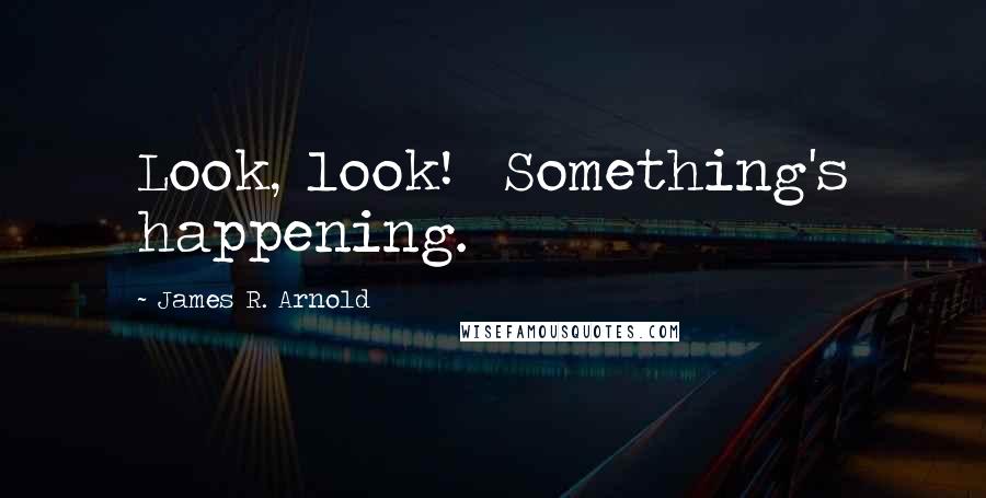 James R. Arnold Quotes: Look, look!  Something's happening.