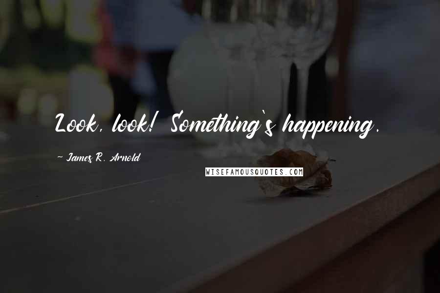 James R. Arnold Quotes: Look, look!  Something's happening.