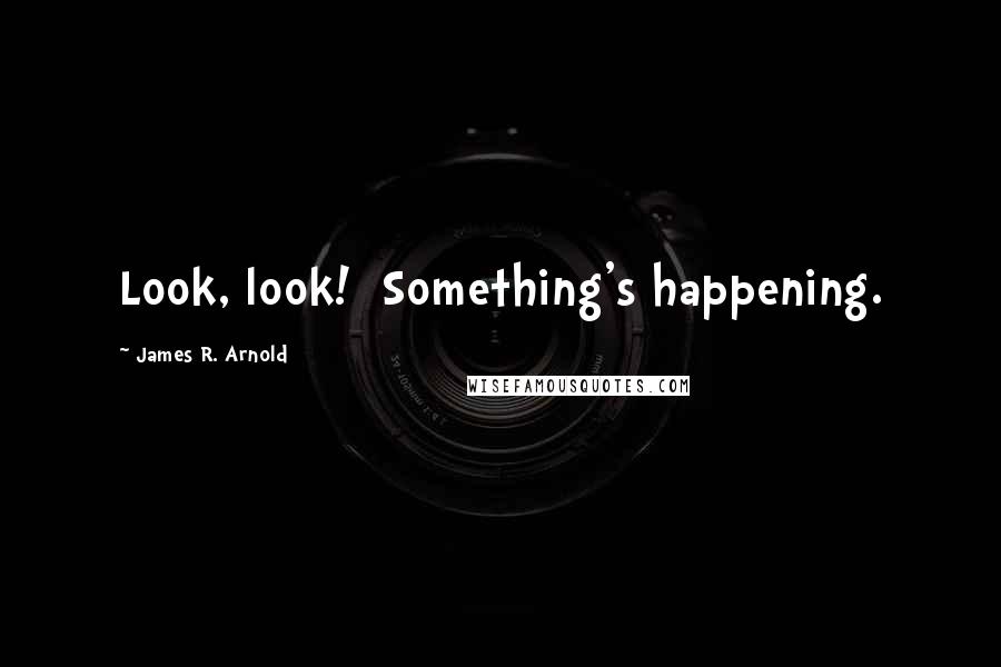 James R. Arnold Quotes: Look, look!  Something's happening.