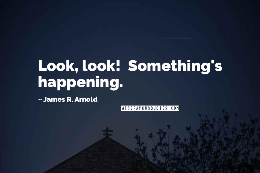 James R. Arnold Quotes: Look, look!  Something's happening.