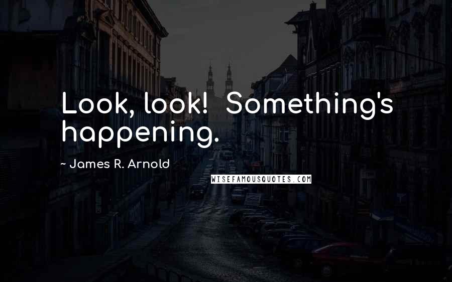 James R. Arnold Quotes: Look, look!  Something's happening.