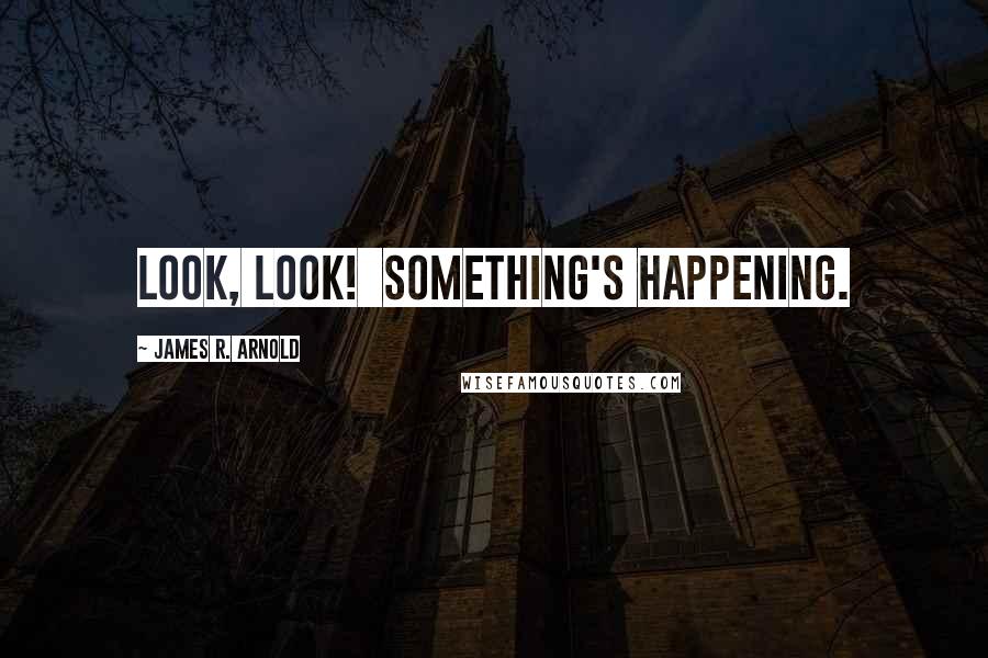 James R. Arnold Quotes: Look, look!  Something's happening.