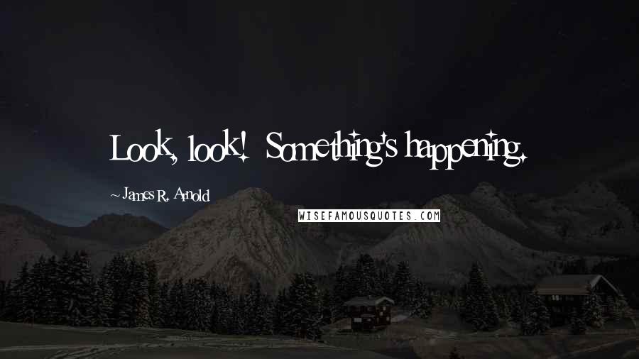 James R. Arnold Quotes: Look, look!  Something's happening.