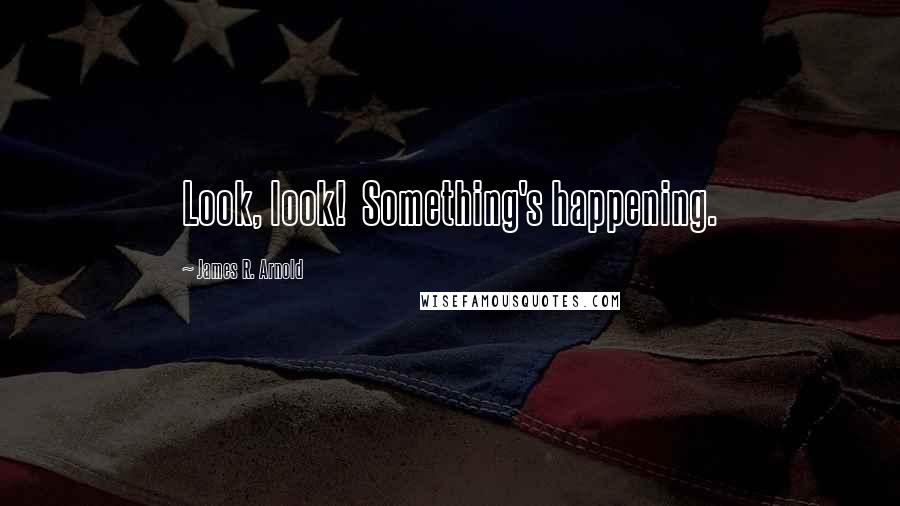 James R. Arnold Quotes: Look, look!  Something's happening.