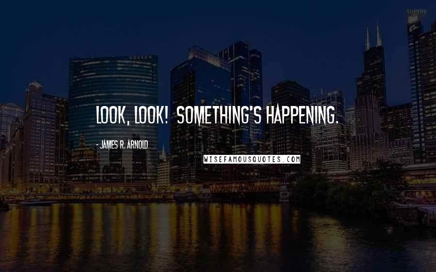 James R. Arnold Quotes: Look, look!  Something's happening.