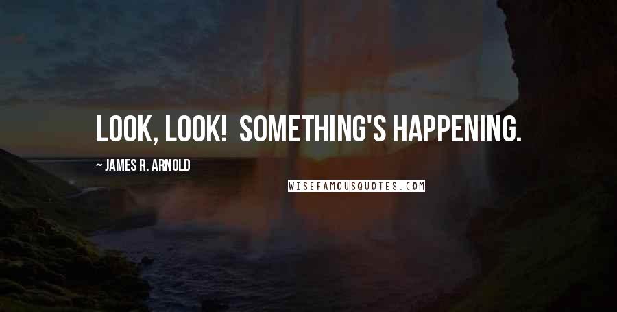 James R. Arnold Quotes: Look, look!  Something's happening.