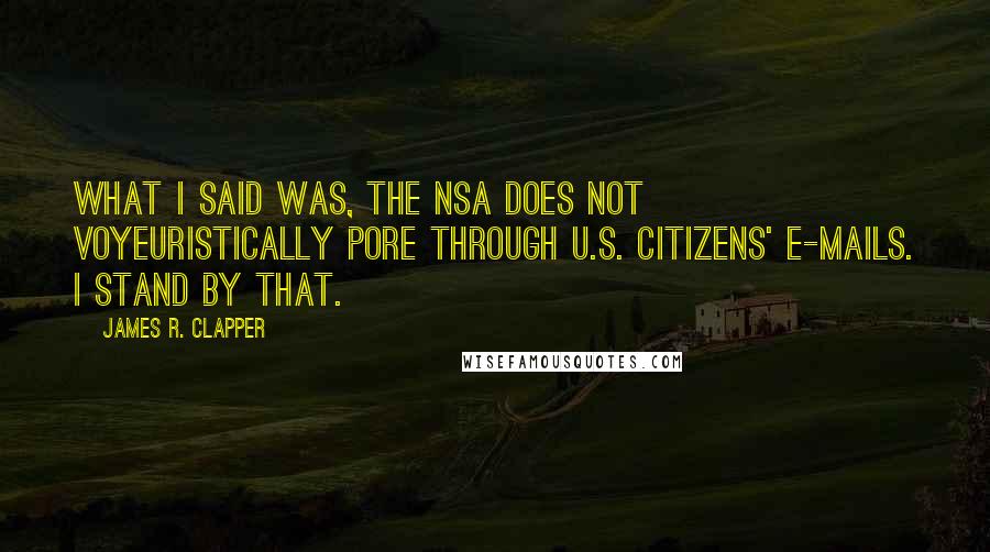 James R. Clapper Quotes: What I said was, the NSA does not voyeuristically pore through U.S. citizens' e-mails. I stand by that.