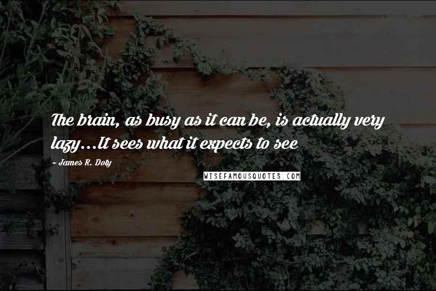 James R. Doty Quotes: The brain, as busy as it can be, is actually very lazy...It sees what it expects to see