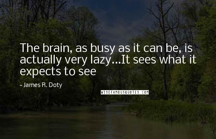 James R. Doty Quotes: The brain, as busy as it can be, is actually very lazy...It sees what it expects to see