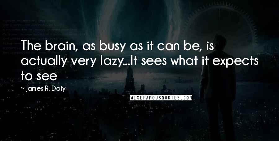 James R. Doty Quotes: The brain, as busy as it can be, is actually very lazy...It sees what it expects to see