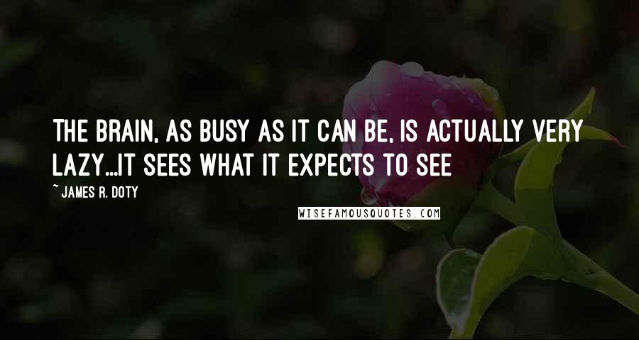 James R. Doty Quotes: The brain, as busy as it can be, is actually very lazy...It sees what it expects to see