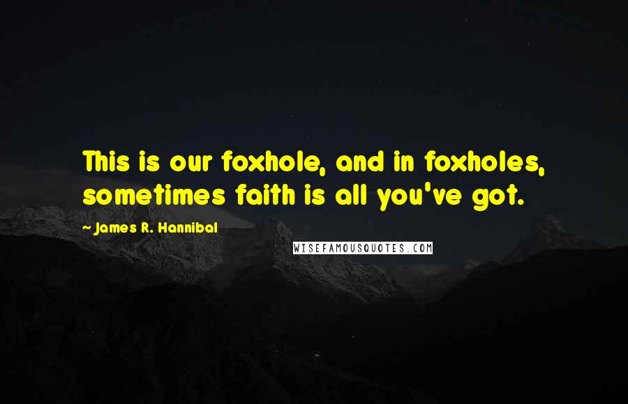 James R. Hannibal Quotes: This is our foxhole, and in foxholes, sometimes faith is all you've got.