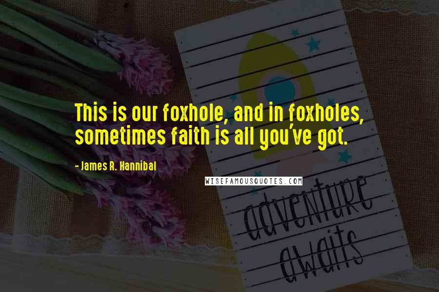 James R. Hannibal Quotes: This is our foxhole, and in foxholes, sometimes faith is all you've got.