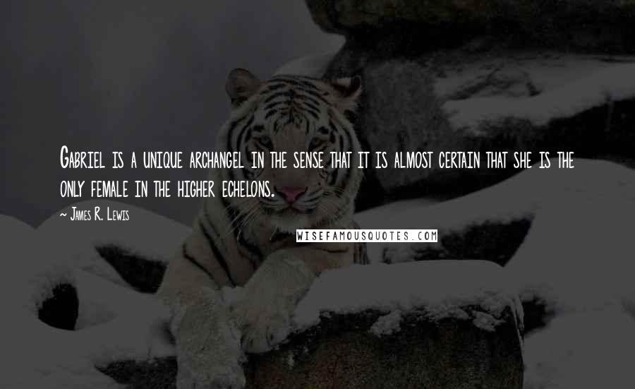 James R. Lewis Quotes: Gabriel is a unique archangel in the sense that it is almost certain that she is the only female in the higher echelons.