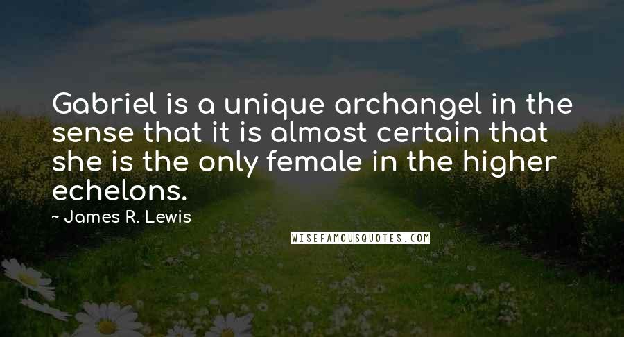 James R. Lewis Quotes: Gabriel is a unique archangel in the sense that it is almost certain that she is the only female in the higher echelons.