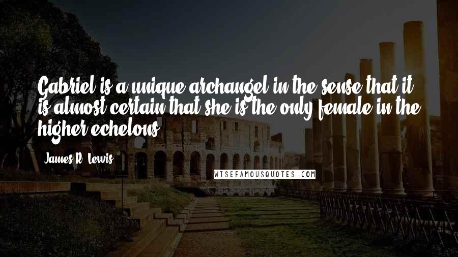 James R. Lewis Quotes: Gabriel is a unique archangel in the sense that it is almost certain that she is the only female in the higher echelons.