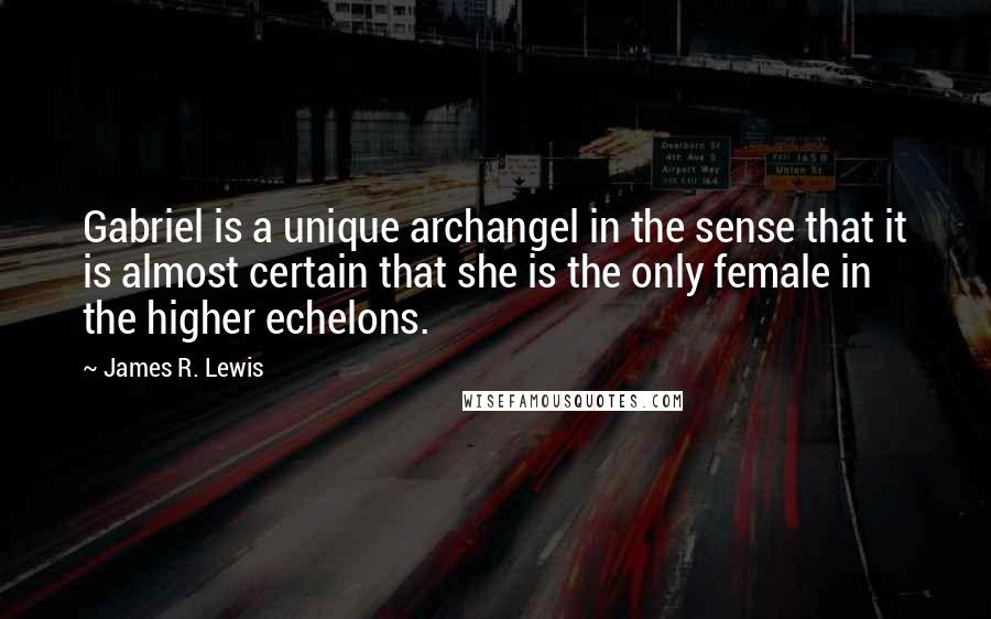 James R. Lewis Quotes: Gabriel is a unique archangel in the sense that it is almost certain that she is the only female in the higher echelons.