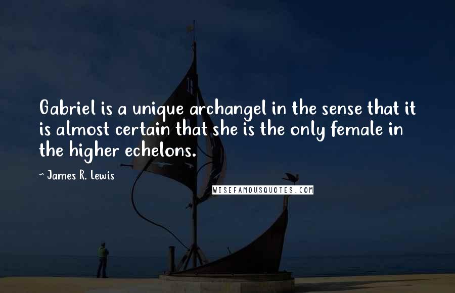 James R. Lewis Quotes: Gabriel is a unique archangel in the sense that it is almost certain that she is the only female in the higher echelons.