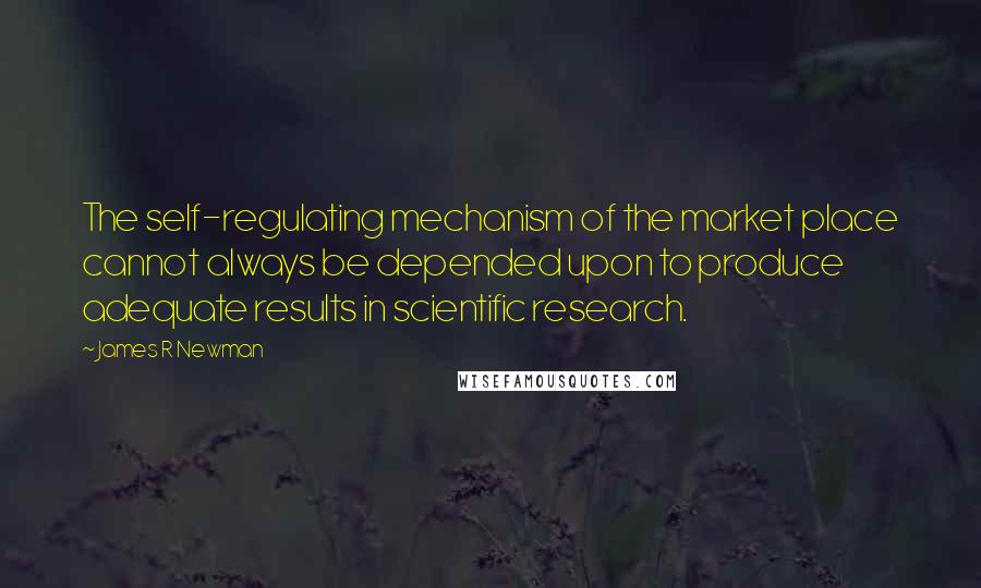 James R Newman Quotes: The self-regulating mechanism of the market place cannot always be depended upon to produce adequate results in scientific research.