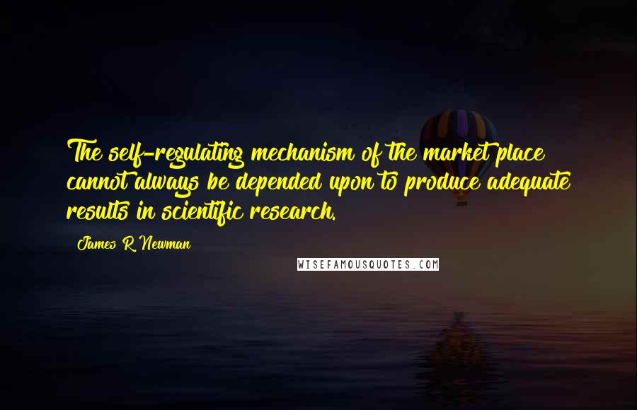 James R Newman Quotes: The self-regulating mechanism of the market place cannot always be depended upon to produce adequate results in scientific research.