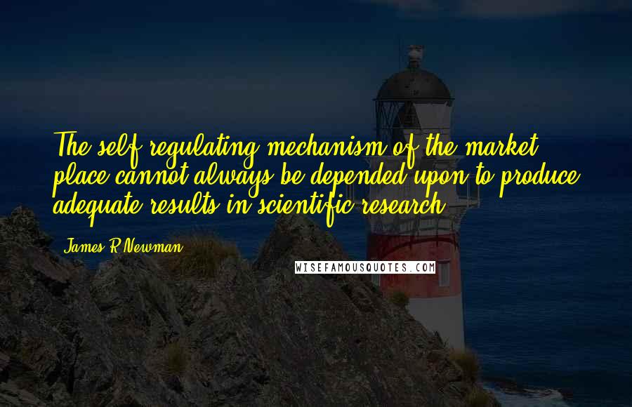 James R Newman Quotes: The self-regulating mechanism of the market place cannot always be depended upon to produce adequate results in scientific research.