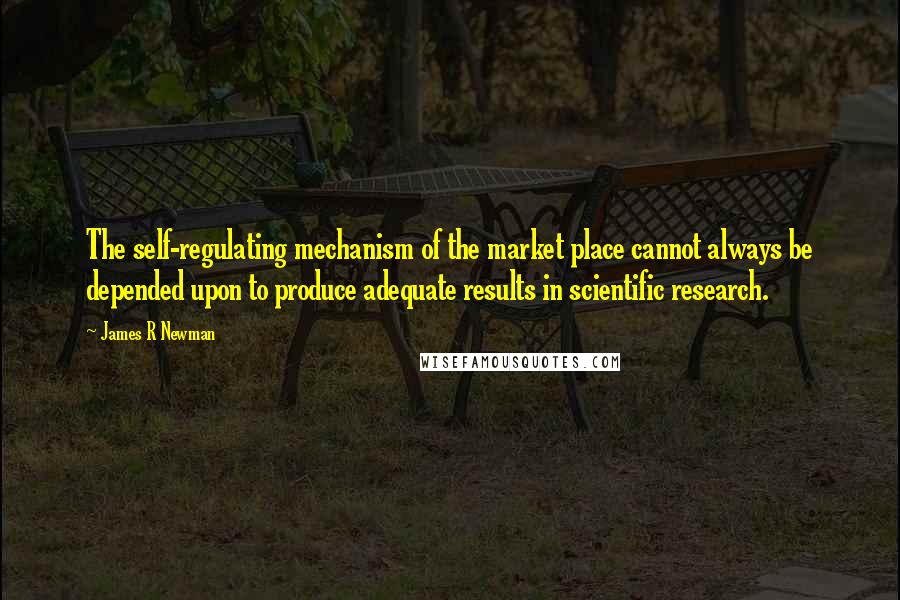 James R Newman Quotes: The self-regulating mechanism of the market place cannot always be depended upon to produce adequate results in scientific research.