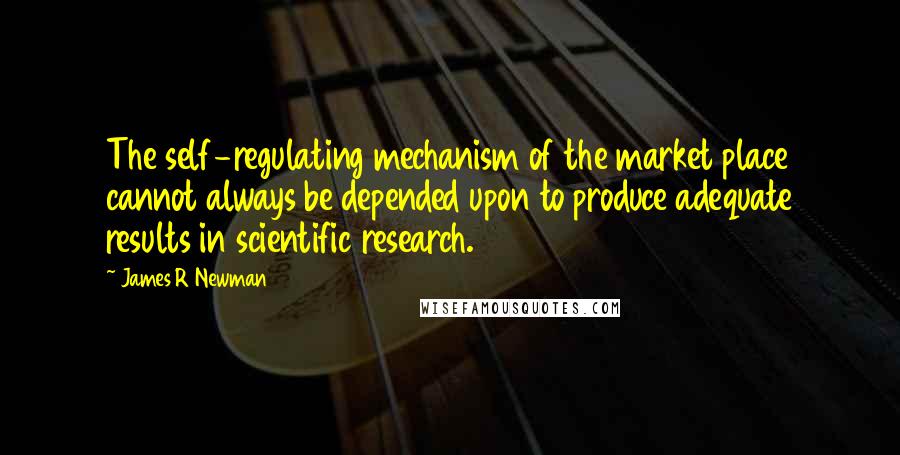 James R Newman Quotes: The self-regulating mechanism of the market place cannot always be depended upon to produce adequate results in scientific research.