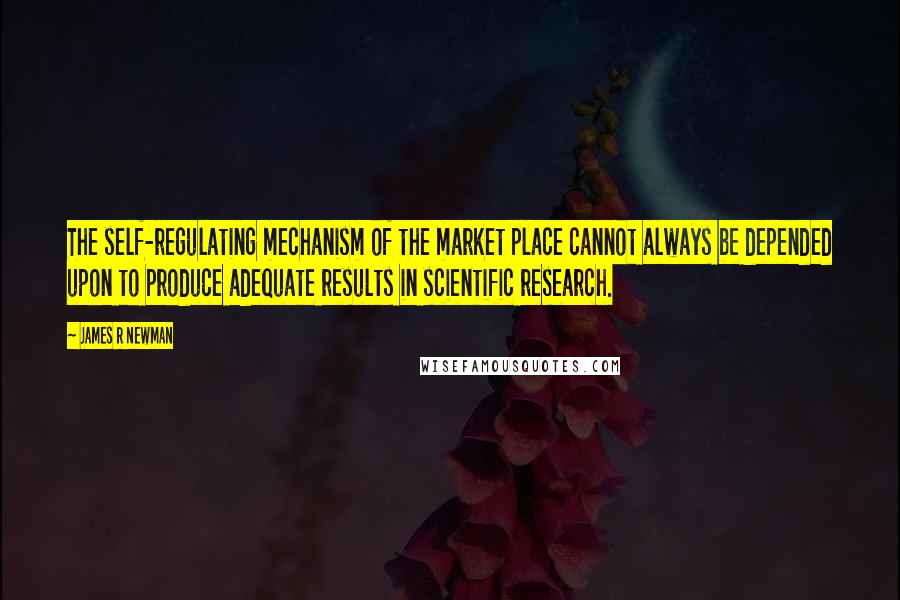 James R Newman Quotes: The self-regulating mechanism of the market place cannot always be depended upon to produce adequate results in scientific research.