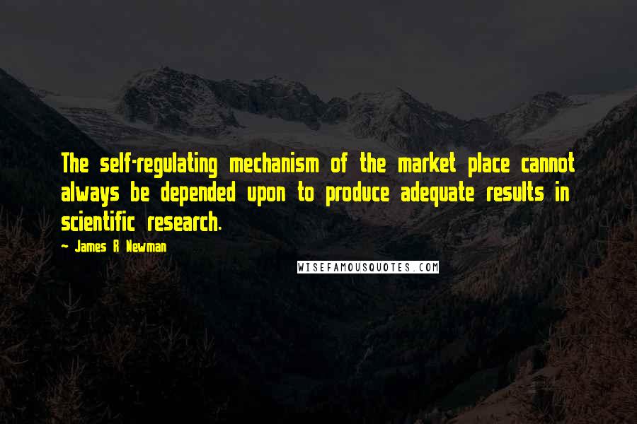 James R Newman Quotes: The self-regulating mechanism of the market place cannot always be depended upon to produce adequate results in scientific research.