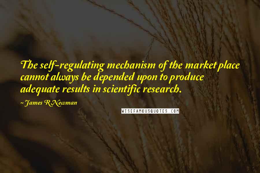 James R Newman Quotes: The self-regulating mechanism of the market place cannot always be depended upon to produce adequate results in scientific research.