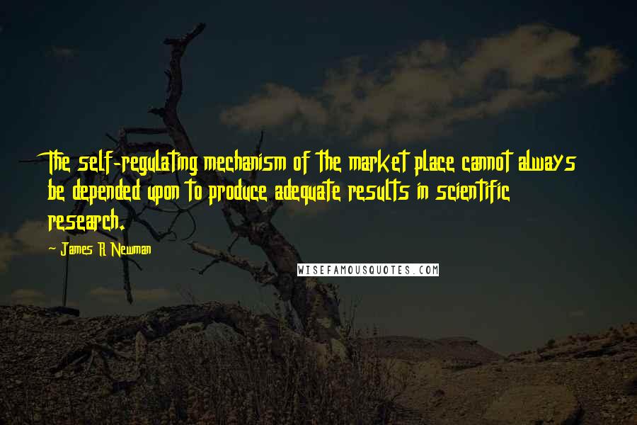 James R Newman Quotes: The self-regulating mechanism of the market place cannot always be depended upon to produce adequate results in scientific research.