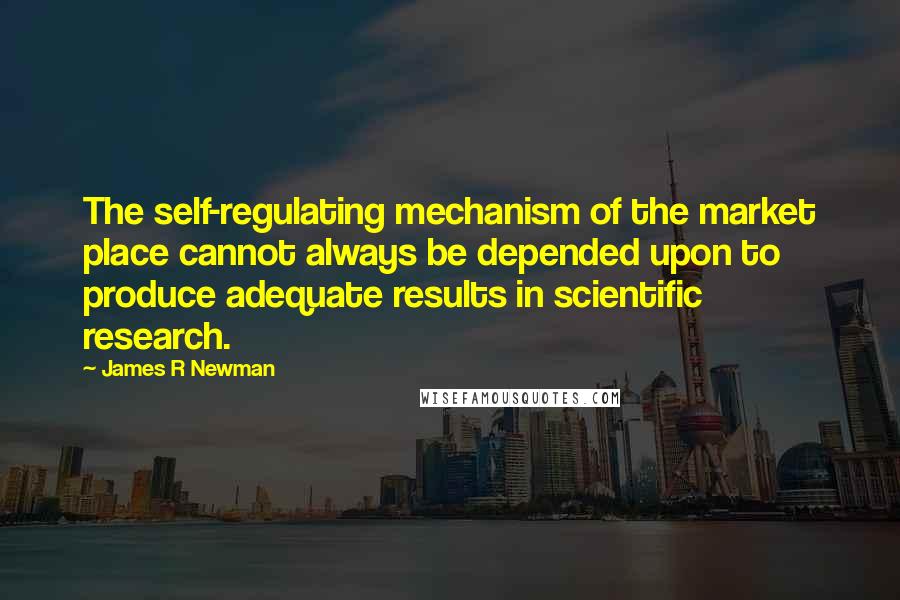 James R Newman Quotes: The self-regulating mechanism of the market place cannot always be depended upon to produce adequate results in scientific research.