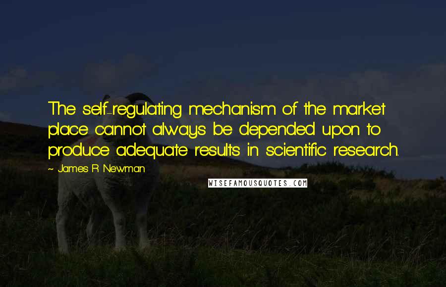 James R Newman Quotes: The self-regulating mechanism of the market place cannot always be depended upon to produce adequate results in scientific research.