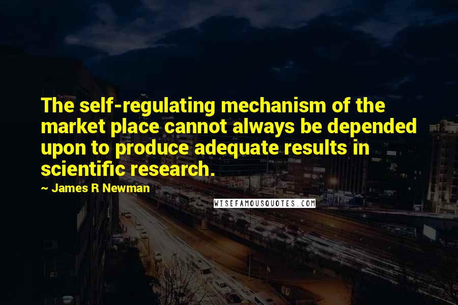 James R Newman Quotes: The self-regulating mechanism of the market place cannot always be depended upon to produce adequate results in scientific research.