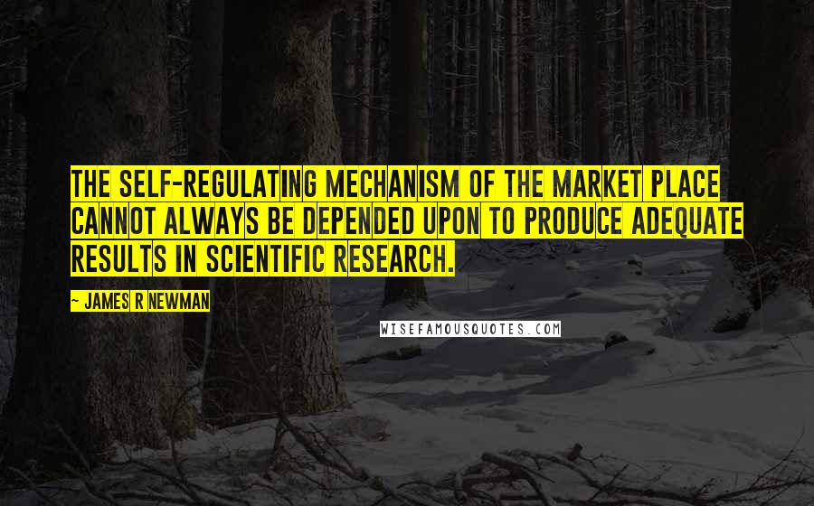 James R Newman Quotes: The self-regulating mechanism of the market place cannot always be depended upon to produce adequate results in scientific research.